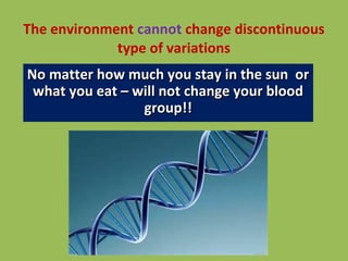The environment cannot change discontinuous
type of variations
No matter how much you stay in the sun orNo matter how much you stay in the sun or
what you eat – will not change your bloodwhat you eat – will not change your blood
group!!group!!
 