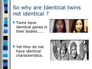 So why are Identical twins
not identical ?
 Twins have
identical genes in
their bodies…….
 Yet they do not
have identical
characteristics.
 