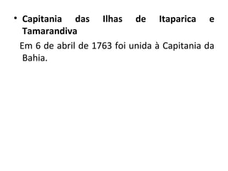 Capitania das Ilhas de Itaparica e Tamarandiva Em 6 de abril de 1763 foi unida à Capitania da Bahia. 