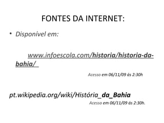 FONTES DA INTERNET: Disponível em: www.infoescola.com/ historia / historia-da-bahia /  Acesso  em 06/11/09 ás 2:30h pt.wikipedia.org/wiki/História_ da_Bahia  Acesso  em 06/11/09 ás 2:30h. 