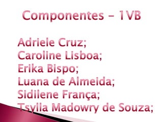 Componentes – 1VB<br />AdrieleCruz;<br />Caroline Lisboa;<br />Erika Bispo;<br />Luana de Almeida;<br />Sidilene França;<b...