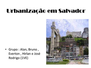 Urbanização em Salvador  Grupo : Alan, Bruno , Everton , Hirlan e José Rodrigo (1VE) 