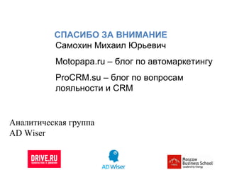 СПАСИБО ЗА ВНИМАНИЕ Самохин Михаил Юрьевич Motopapa.ru –  блог по автомаркетингу ProCRM.su  – блог по вопросам лояльности и  CRM Аналитическая группа AD Wiser 