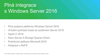 Plná integrace
s Windows Server 2016
• Plná podpora platformy Windows Server 2016
• Virtuální počítače hosta se systémem Server 2016
• Hyper-V 2016
• Nano Server A Storage Spaces Direct
• Podnikové aplikace Microsoft 2016
• Integrace s ReFS
 