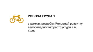 РОБОЧА ГРУПА 1
в рамках розробки Концепції розвитку
велосипедної інфраструктури в м.
Києві
 