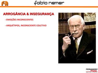 - EMOÇÕES INCONSCIENTES
- ARQUÉTIPOS, INCONSCIENTE COLETIVO
ARROGÂNCIA & INSEGURANÇA
 
