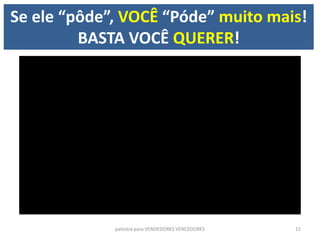 Se ele “pôde”, VOCÊ “Póde” muito mais!
BASTA VOCÊ QUERER!
palestra para VENDEDORES VENCEDORES 15
 