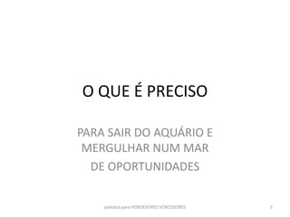 O QUE É PRECISO
PARA SAIR DO AQUÁRIO E
MERGULHAR NUM MAR
DE OPORTUNIDADES
palestra para VENDEDORES VENCEDORES 5
 