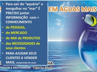 palestra para VENDEDORES VENCEDORES 6
• Para sair do “aquário” e
mergulhar no “mar” É
PRECISO juntar
INFORMAÇÃO com +
CONHECIMENTO
• de PESSOAS,
• do MERCADO
• de MIX de PRODUTOS
• das NECESSIDADES de
seus clientes
• PARA AJUDAR SEUS
CLIENTES A VENDER
MAIS, comprando de você.
 