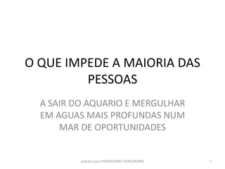 O QUE IMPEDE A MAIORIA DAS
PESSOAS
A SAIR DO AQUARIO E MERGULHAR
EM AGUAS MAIS PROFUNDAS NUM
MAR DE OPORTUNIDADES
palestra para VENDEDORES VENCEDORES 7
 