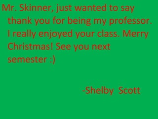 Mr. Skinner, just wanted to say thank you for being my professor. I really enjoyed your class. Merry Christmas! See you next semester :)  -Shelby  Scott 