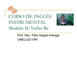CURSO DE INGLÉS
INSTRUMENTAL
Módulo II: Verbo Be
   Prof. Msc. Félix Vargas Arteaga
   UNELLEZ-VPA
 