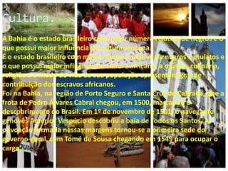 Cultura.<br />A Bahia é o estado brasileiro com maior número relativo de negros e o que possui maior influência da cultura...