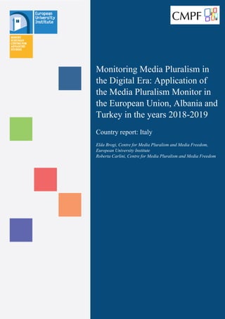 Monitoring Media Pluralism in
the Digital Era: Application of
the Media Pluralism Monitor in
the European Union, Albania and
Turkey in the years 2018-2019
Country report: Italy
Elda Brogi, Centre for Media Pluralism and Media Freedom,
European University Institute
Roberta Carlini, Centre for Media Pluralism and Media Freedom
 