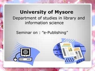 University of Mysore
Department of studies in library and
information science
Seminar on : ”e-Publishing”
 