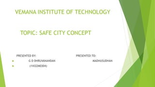VEMANA INSTITUTE OF TECHNOLOGY
TOPIC: SAFE CITY CONCEPT
PRESENTED BY: PRESENTED TO:
 G D DHRUVANANDAN MADHUSUDHAN
 (1VI22ME004)
 