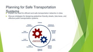 Planning for Safe Transportation
Systems
 Explain the need for efficient and safe transportation networks in cities.
 Discuss strategies for designing pedestrian-friendly streets, bike lanes, and
effective public transportation systems.
 