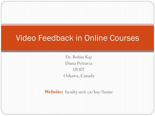 Video Feedback in Online Courses

                 Dr. Robin Kay
                Diana Petrarca
                     UOIT
                Oshawa, Canada


       Website: faculty.uoit.ca/kay/home
 