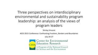 Three perspectives on interdisciplinary
environmental and sustainability program
leadership: an analysis of the views of
program leaders
Shirley Vincent
AESS 2015 Conference: Confronting Frontiers, Borders and Boundaries
July 24-27
 
