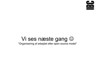 Vi ses næste gang 
"Organisering af arbejdet efter open source model”
 