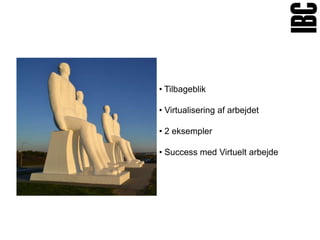 • Tilbageblik

• Virtualisering af arbejdet

• 2 eksempler

• Success med Virtuelt arbejde
 