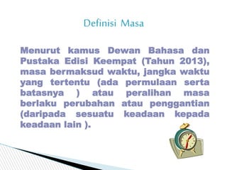 Definisi Masa
Menurut kamus Dewan Bahasa dan
Pustaka Edisi Keempat (Tahun 2013),
masa bermaksud waktu, jangka waktu
yang t...