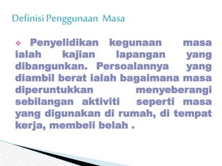 DefinisiPenggunaan Masa
 Penyelidikan kegunaan masa
ialah kajian lapangan yang
dibangunkan. Persoalannya yang
diambil ber...