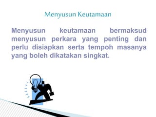 Menyusun keutamaan bermaksud
menyusun perkara yang penting dan
perlu disiapkan serta tempoh masanya
yang boleh dikatakan s...
