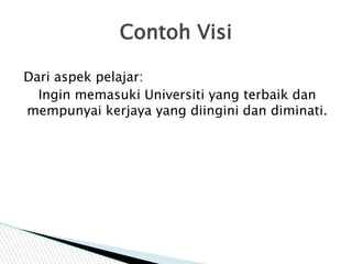 Dari aspek pelajar:
Ingin memasuki Universiti yang terbaik dan
mempunyai kerjaya yang diingini dan diminati.
Contoh Visi
 