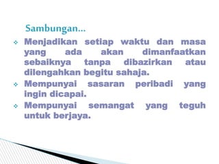  Menjadikan setiap waktu dan masa
yang ada akan dimanfaatkan
sebaiknya tanpa dibazirkan atau
dilengahkan begitu sahaja.
...
