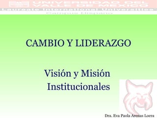 CAMBIO Y LIDERAZGO Visión y Misión  Institucionales Dra. Eva Paola Arenas Loera 