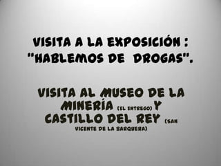 Visita a la exposición :
“Hablemos de drogas”.

 Visita al Museo de la
     Minería (El Entrego) y
  Castillo del Rey (San
       Vicente de la Barquera)
 