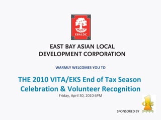 WARMLY WELCOMES YOU TO THE 2010 VITA/EKS End of Tax Season  Celebration & Volunteer Recognition Friday, April 30, 2010 6PM SPONSORED BY 