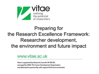Preparing for
the Research Excellence Framework:
      Researcher development,
  the environment and future impact
 