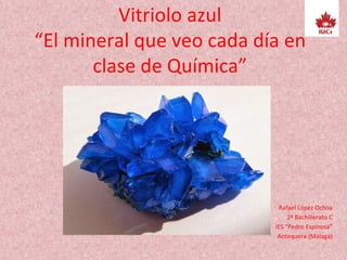 Vitriolo azul
“El mineral que veo cada día en
clase de Química”
Rafael López Ochoa
2º Bachillerato C
IES “Pedro Espinosa”
Antequera (Málaga)
 