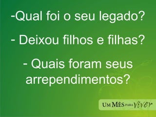 Qual foi o seu legado? Deixou filhos e filhas? Quais foram seus arrependimentos? 
