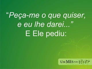 “ Peça-me o que quiser, e eu lhe darei...”   E Ele pediu: 
