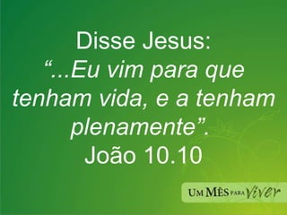 Disse Jesus: “ ...Eu vim para que tenham vida, e a tenham plenamente”.  João 10.10 