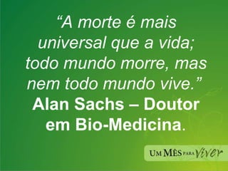 “ A morte é mais universal que a vida; todo mundo morre, mas nem todo mundo vive.”   Alan Sachs – Doutor em Bio-Medicina . 
