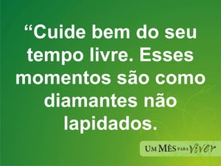 “ Cuide bem do seu tempo livre. Esses momentos são como diamantes não lapidados. 
