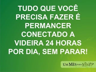 TUDO QUE VOCÊ PRECISA FAZER É PERMANCER CONECTADO A VIDEIRA 24 HORAS POR DIA, SEM PARAR! 