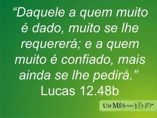 “ Daquele a quem muito é dado, muito se lhe requererá; e a quem muito é confiado, mais ainda se lhe pedirá.”   Lucas 12.48b 