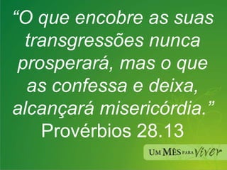 “ O que encobre as suas transgressões nunca prosperará, mas o que as confessa e deixa, alcançará misericórdia.” Provérbios 28.13 