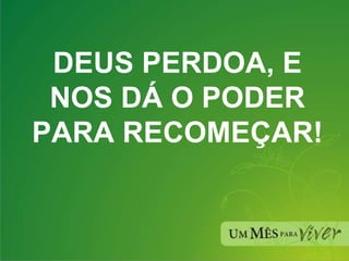 DEUS PERDOA, E NOS DÁ O PODER PARA RECOMEÇAR! 