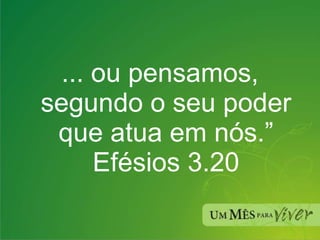 ... ou pensamos, segundo o seu poder que atua em nós.” Efésios 3.20 