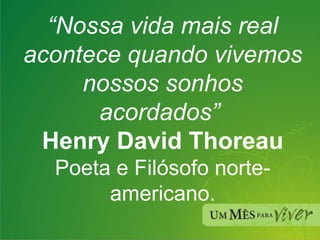 “ Nossa vida mais real acontece quando vivemos nossos sonhos acordados”  Henry David Thoreau Poeta e Filósofo norte-americano. 