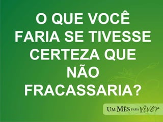 O QUE VOCÊ FARIA SE TIVESSE CERTEZA QUE NÃO FRACASSARIA? 