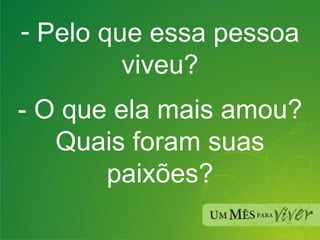 Pelo que essa pessoa viveu? - O que ela mais amou? Quais foram suas paixões? 