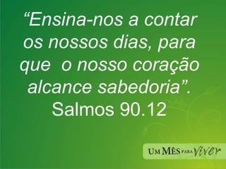 “ Ensina-nos a contar os nossos dias, para que  o nosso coração alcance sabedoria”. Salmos 90.12 