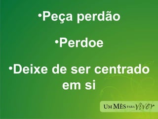 Peça perdão Perdoe Deixe de ser centrado em si 